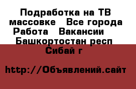 Подработка на ТВ-массовке - Все города Работа » Вакансии   . Башкортостан респ.,Сибай г.